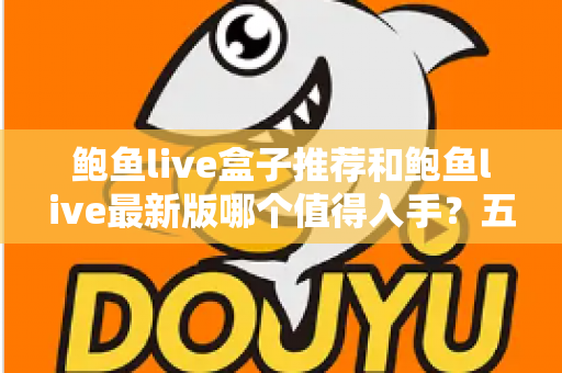 鲍鱼live盒子推荐和鲍鱼live最新版哪个值得入手？五大维度深度对比与选购指南一次讲透