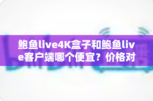 鲍鱼live4K盒子和鲍鱼live客户端哪个便宜?价格对比与省钱选购全指南 鲍鱼live4K盒子和鲍鱼live客户端哪个便宜?价格对比与省钱选购全指南