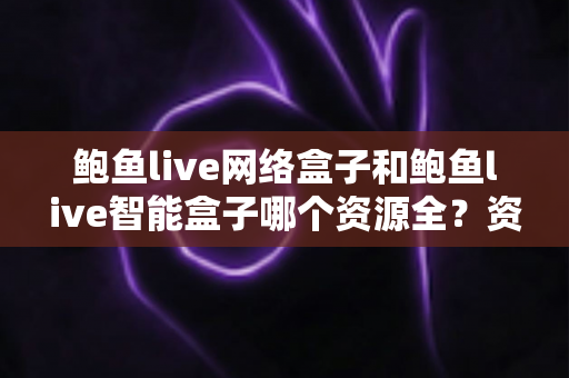 鲍鱼live网络盒子和鲍鱼live智能盒子哪个资源全？资源对比与选购实用指南
