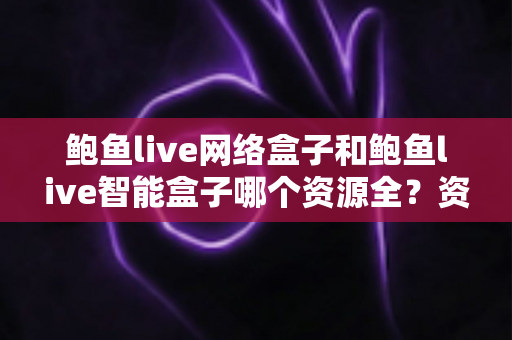 鲍鱼live网络盒子和鲍鱼live智能盒子哪个资源全？资源对比与选购实用指南