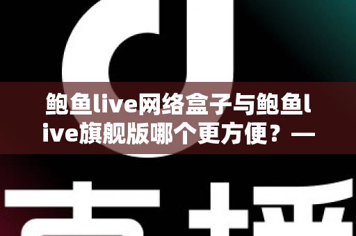 鲍鱼live网络盒子与鲍鱼live旗舰版哪个更方便?——两大版本全方位深度对比,一篇帮你选对最省心的使用方案 鲍鱼live网络盒子与鲍鱼live旗舰版哪个更方便?——两大版本全方位深度对比,一篇帮你选对最省心的使用方案
