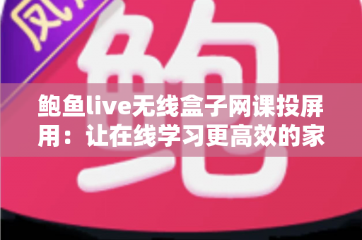 鲍鱼live无线盒子网课投屏用:让在线学习更高效的家庭投屏解决方案指南 鲍鱼live无线盒子网课投屏用:让在线学习更高效的家庭投屏解决方案指南