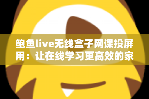 鲍鱼live无线盒子网课投屏用:让在线学习更高效的家庭投屏解决方案指南 鲍鱼live无线盒子网课投屏用:让在线学习更高效的家庭投屏解决方案指南