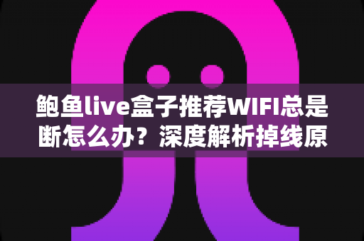 鲍鱼live盒子推荐WIFI总是断怎么办?深度解析掉线原因与稳定连接全攻略 鲍鱼live盒子推荐WIFI总是断怎么办?深度解析掉线原因与稳定连接全攻略