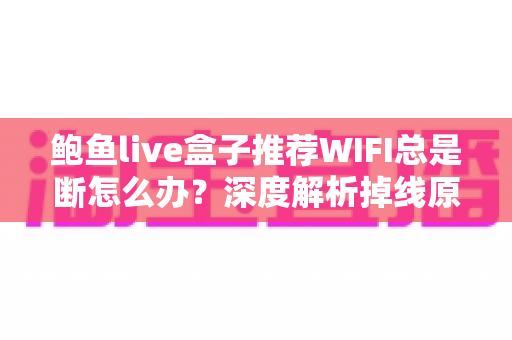 鲍鱼live盒子推荐WIFI总是断怎么办?深度解析掉线原因与稳定连接全攻略 鲍鱼live盒子推荐WIFI总是断怎么办?深度解析掉线原因与稳定连接全攻略