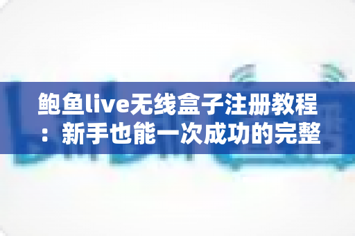 鲍鱼live无线盒子注册教程：新手也能一次成功的完整指南