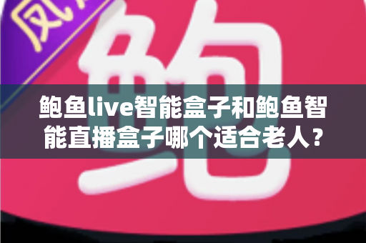 鲍鱼live智能盒子和鲍鱼智能直播盒子哪个适合老人？银发族电视盒子选购全攻略