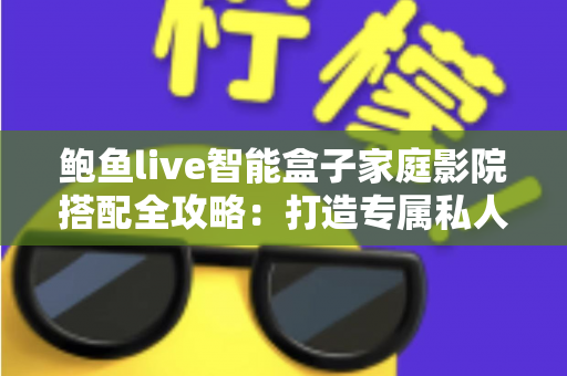 鲍鱼live智能盒子家庭影院搭配全攻略:打造专属私人影音空间的实用指南 鲍鱼live智能盒子家庭影院搭配全攻略:打造专属私人影音空间的实用指南