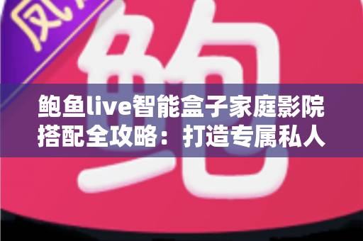 鲍鱼live智能盒子家庭影院搭配全攻略:打造专属私人影音空间的实用指南 鲍鱼live智能盒子家庭影院搭配全攻略:打造专属私人影音空间的实用指南