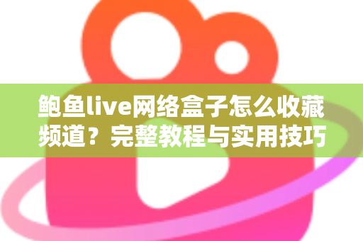 鲍鱼live网络盒子怎么收藏频道？完整教程与实用技巧一文搞定