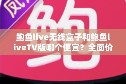 鲍鱼live无线盒子和鲍鱼liveTV版哪个便宜?全面价格对比与省钱选购指南 鲍鱼live无线盒子和鲍鱼liveTV版哪个便宜?全面价格对比与省钱选购指南