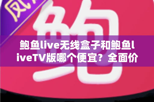 鲍鱼live无线盒子和鲍鱼liveTV版哪个便宜？全面价格对比与省钱选购指南