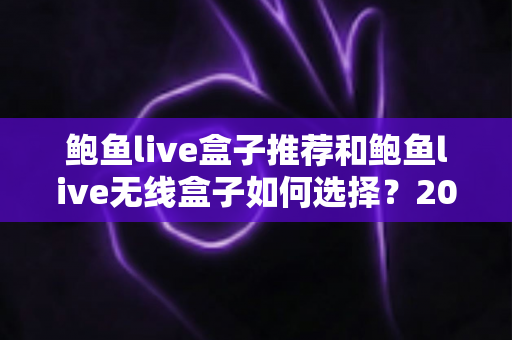 鲍鱼live盒子推荐和鲍鱼live无线盒子如何选择?2025最新选购攻略与避坑指南 鲍鱼live盒子推荐和鲍鱼live无线盒子如何选择?2025最新选购攻略与避坑指南