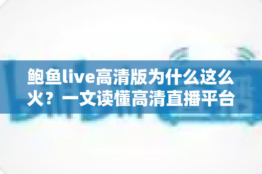 鲍鱼live高清版为什么这么火?一文读懂高清直播平台走红的真正原因 鲍鱼live高清版为什么这么火?一文读懂高清直播平台走红的真正原因