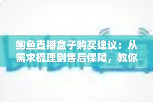 鲍鱼直播盒子购买建议:从需求梳理到售后保障,教你选对不选贵 鲍鱼直播盒子购买建议:从需求梳理到售后保障,教你选对不选贵