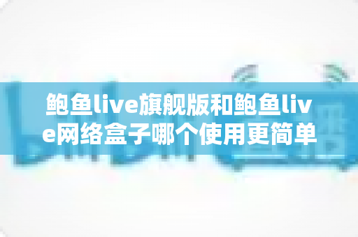 鲍鱼live旗舰版和鲍鱼live网络盒子哪个使用更简单?一篇看懂的新手友好型对比评测 鲍鱼live旗舰版和鲍鱼live网络盒子哪个使用更简单?一篇看懂的新手友好型对比评测