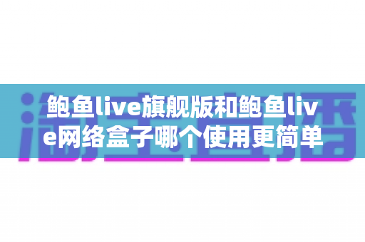 鲍鱼live旗舰版和鲍鱼live网络盒子哪个使用更简单?一篇看懂的新手友好型对比评测 鲍鱼live旗舰版和鲍鱼live网络盒子哪个使用更简单?一篇看懂的新手友好型对比评测