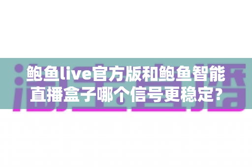 鲍鱼live官方版和鲍鱼智能直播盒子哪个信号更稳定？深度测评为你揭开谜底