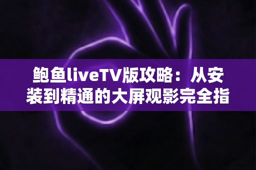 鲍鱼liveTV版攻略:从安装到精通的大屏观影完全指南 鲍鱼liveTV版攻略:从安装到精通的大屏观影完全指南
