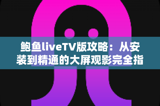 鲍鱼liveTV版攻略：从安装到精通的大屏观影完全指南