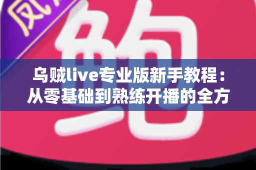 乌贼live专业版新手教程：从零基础到熟练开播的全方位实战指南