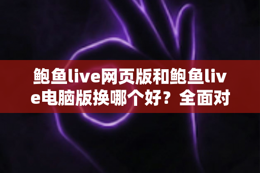 鲍鱼live网页版和鲍鱼live电脑版换哪个好?全面对比分析与实用选择指南 鲍鱼live网页版和鲍鱼live电脑版换哪个好?全面对比分析与实用选择指南