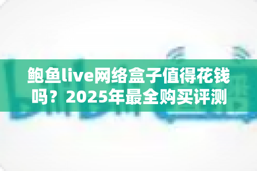 鲍鱼live网络盒子值得花钱吗?2025年最全购买评测与避坑指南 鲍鱼live网络盒子值得花钱吗?2025年最全购买评测与避坑指南