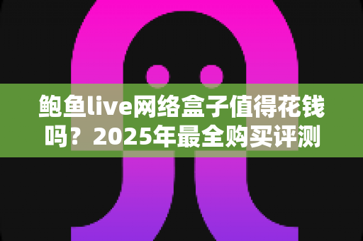 鲍鱼live网络盒子值得花钱吗?2025年最全购买评测与避坑指南 鲍鱼live网络盒子值得花钱吗?2025年最全购买评测与避坑指南