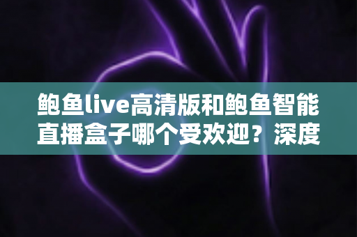 鲍鱼live高清版和鲍鱼智能直播盒子哪个受欢迎?深度对比全面解析助你轻松选购 鲍鱼live高清版和鲍鱼智能直播盒子哪个受欢迎?深度对比全面解析助你轻松选购