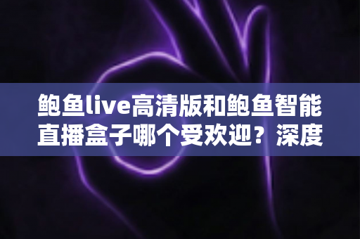 鲍鱼live高清版和鲍鱼智能直播盒子哪个受欢迎?深度对比全面解析助你轻松选购 鲍鱼live高清版和鲍鱼智能直播盒子哪个受欢迎?深度对比全面解析助你轻松选购