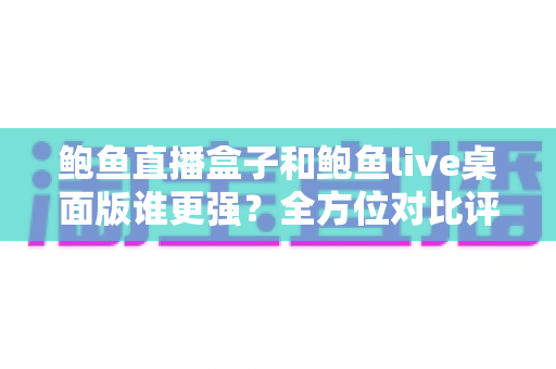 鲍鱼直播盒子和鲍鱼live桌面版谁更强？全方位对比评测帮你找到最适合的直播观看方案