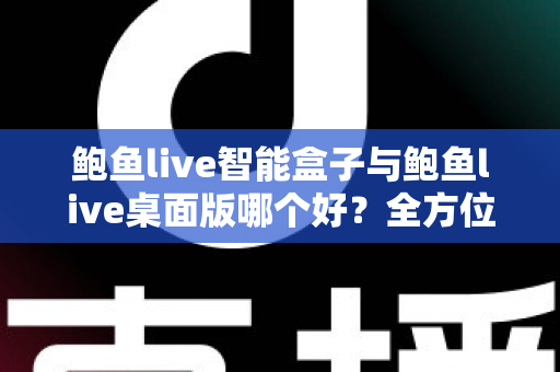 鲍鱼live智能盒子与鲍鱼live桌面版哪个好？全方位深度对比评测与选购指南