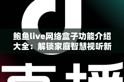 鲍鱼live网络盒子功能介绍大全:解锁家庭智慧视听新体验的全方位实用指南 鲍鱼live网络盒子功能介绍大全:解锁家庭智慧视听新体验的全方位实用指南