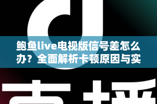 鲍鱼live电视版信号差怎么办？全面解析卡顿原因与实用解决方案