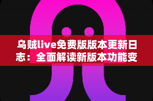 乌贼live免费版版本更新日志:全面解读新版本功能变化与升级指南,助你畅享流畅直播新体验 乌贼live免费版版本更新日志:全面解读新版本功能变化与升级指南,助你畅享流畅直播新体验
