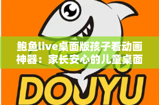 鲍鱼live桌面版孩子看动画神器:家长安心的儿童桌面观影全指南 鲍鱼live桌面版孩子看动画神器:家长安心的儿童桌面观影全指南