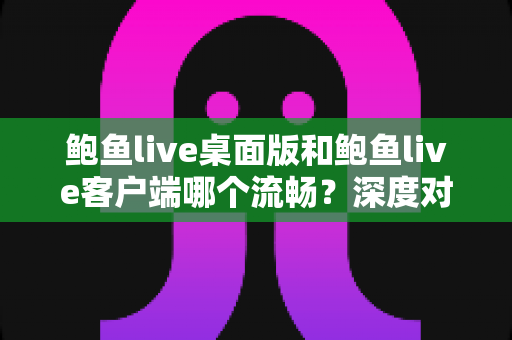 鲍鱼live桌面版和鲍鱼live客户端哪个流畅?深度对比解析助你选出最佳观影方案 鲍鱼live桌面版和鲍鱼live客户端哪个流畅?深度对比解析助你选出最佳观影方案