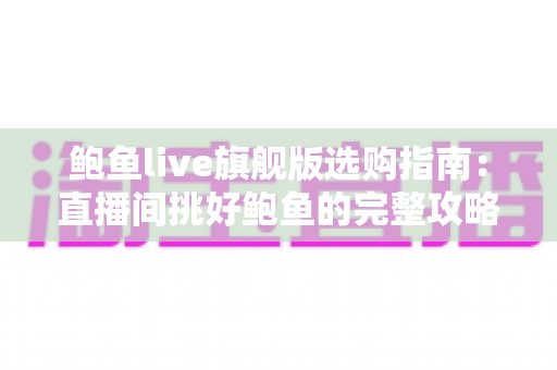鲍鱼live旗舰版选购指南：直播间挑好鲍鱼的完整攻略与避坑秘籍