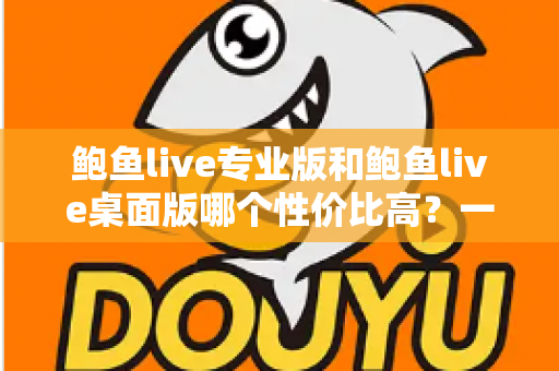 鲍鱼live专业版和鲍鱼live桌面版哪个性价比高?一篇文章帮你算清这笔账 鲍鱼live专业版和鲍鱼live桌面版哪个性价比高?一篇文章帮你算清这笔账