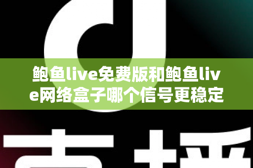 鲍鱼live免费版和鲍鱼live网络盒子哪个信号更稳定？深度对比解析与实用选购指南