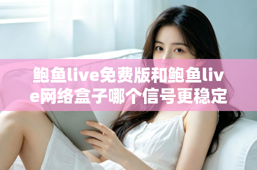 鲍鱼live免费版和鲍鱼live网络盒子哪个信号更稳定？深度对比解析与实用选购指南