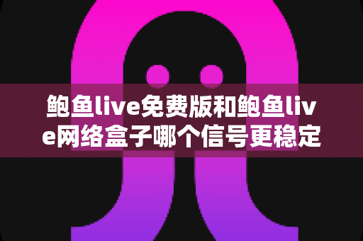 鲍鱼live免费版和鲍鱼live网络盒子哪个信号更稳定？深度对比解析与实用选购指南