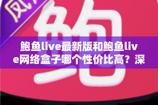 鲍鱼live最新版和鲍鱼live网络盒子哪个性价比高?深度对比帮你选对更划算的那一款 鲍鱼live最新版和鲍鱼live网络盒子哪个性价比高?深度对比帮你选对更划算的那一款