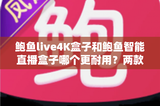 鲍鱼live4K盒子和鲍鱼智能直播盒子哪个更耐用？两款直播盒子耐用性深度对比与选购全攻略