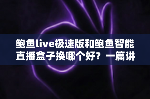 鲍鱼live极速版和鲍鱼智能直播盒子换哪个好?一篇讲透选择逻辑的全面对比指南 鲍鱼live极速版和鲍鱼智能直播盒子换哪个好?一篇讲透选择逻辑的全面对比指南