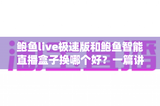 鲍鱼live极速版和鲍鱼智能直播盒子换哪个好?一篇讲透选择逻辑的全面对比指南 鲍鱼live极速版和鲍鱼智能直播盒子换哪个好?一篇讲透选择逻辑的全面对比指南