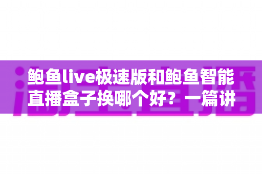 鲍鱼live极速版和鲍鱼智能直播盒子换哪个好?一篇讲透选择逻辑的全面对比指南 鲍鱼live极速版和鲍鱼智能直播盒子换哪个好?一篇讲透选择逻辑的全面对比指南