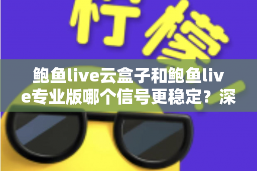 鲍鱼live云盒子和鲍鱼live专业版哪个信号更稳定?深度对比解析与稳定性优化全攻略 鲍鱼live云盒子和鲍鱼live专业版哪个信号更稳定?深度对比解析与稳定性优化全攻略
