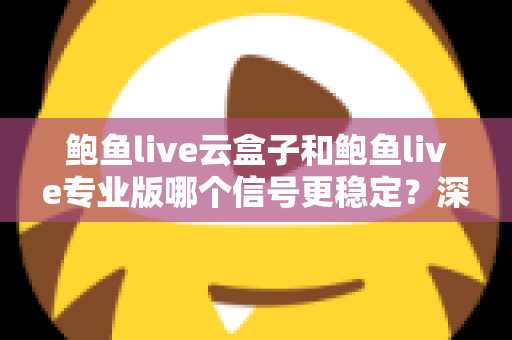 鲍鱼live云盒子和鲍鱼live专业版哪个信号更稳定?深度对比解析与稳定性优化全攻略 鲍鱼live云盒子和鲍鱼live专业版哪个信号更稳定?深度对比解析与稳定性优化全攻略