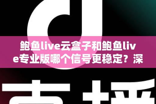 鲍鱼live云盒子和鲍鱼live专业版哪个信号更稳定?深度对比解析与稳定性优化全攻略 鲍鱼live云盒子和鲍鱼live专业版哪个信号更稳定?深度对比解析与稳定性优化全攻略